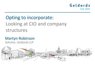 Opting to incorporate:
Looking at CIO and company
structures
Martyn Robinson
Solicitor, Geldards LLP
 
