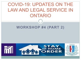 WORKSHOP #4 (PART 2)
COVID-19: UPDATES ON THE
LAW AND LEGAL SERVICE IN
ONTARIO
 