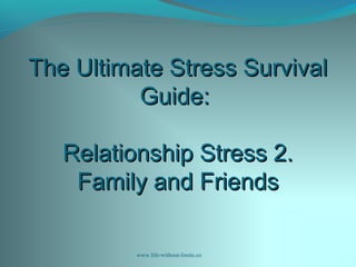 The Ultimate Stress SurvivalThe Ultimate Stress Survival
Guide:Guide:
Relationship Stress 2.Relationship Stress 2.
Family and FriendsFamily and Friends
www.life-without-limits.co
 