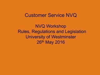 Customer Service NVQ
NVQ Workshop
Rules, Regulations and Legislation
University of Westminster
26th May 2016
 