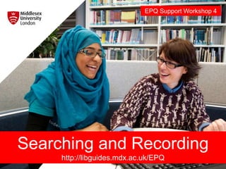 Searching and Recording
http://libguides.mdx.ac.uk/EPQ
EPQ Support Workshop 4
 