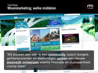 TopCollege Woonmarketing; welke middelen ‘ Wij bouwen een wijk’ is een  community  waarin burgers, geïnteresseerden en deskundigen  samen  een nieuwe  woonwijk ontwerpen  waarbij innovatie en duurzaamheid voorop staan’ 