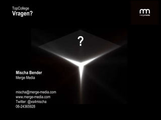 Mischa Bender Merge Media [email_address] www.merge-media.com Twitter: @xs4mischa 06-24365928 TopCollege Vragen? ? 