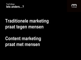 Traditionele marketing  praat tegen mensen Content marketing praat met mensen TopCollege Iets anders…? 