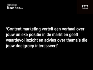 ‘ Content marketing vertelt een verhaal over jouw unieke positie in de markt en geeft waardevol inzicht en advies over thema’s die jouw doelgroep interesseert’ TopCollege Maar hoe… 