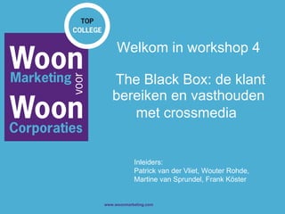 Welkom in workshop 4  The Black Box: de klant bereiken en vasthouden met crossmedia   Inleiders: Patrick van der Vliet, Wouter Rohde, Martine van Sprundel, Frank Köster 