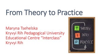 From Theory to Practice
Maryna Tsehelska
Kryvyi Rih Pedagogical University
Educational Centre “Interclass”
Kryvyi Rih
 