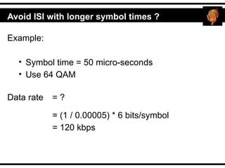 Avoid ISI with longer symbol times ?
Example:
• Symbol time = 50 micro-seconds
• Use 64 QAM
Data rate = ?
= (1 / 0.00005) * 6 bits/symbol
= 120 kbps
 