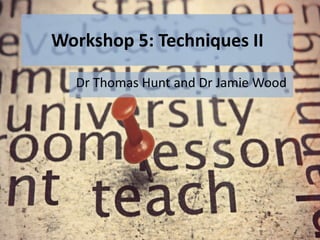 Workshop 5: Techniques II
Dr Thomas Hunt and Dr Jamie Wood
 