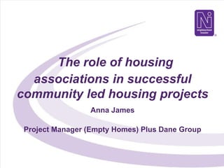 The role of housing
associations in successful
community led housing projects
Anna James
Project Manager (Empty Homes) Plus Dane Group
 
