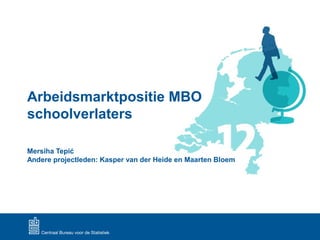 Arbeidsmarktpositie MBO
schoolverlaters
Mersiha Tepić
Andere projectleden: Kasper van der Heide en Maarten Bloem
 