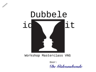 De Gideonsbende
Dubbele
identiteit
Workshop Masterclass VNG
Door:
 