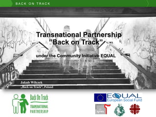 Przykładowy tytuł (36;B)
Przykładowy podtytuł (32)
B A C K O N T R A C K
Jakub Wilczek
„Back on Track”, Poland
Transnational Partnership
”Back on Track”
under the Community Initiative EQUAL
 