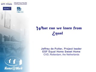 What can we learn from
       Equal


  Jeffrey de Putter, Project leader
   ESF Equal Home Sweet Home
    CVD, Rotterdam, the Netherlands
 