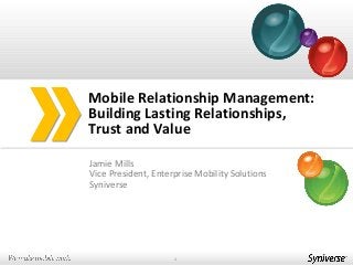 Jamie Mills
Vice President, Enterprise Mobility Solutions
Syniverse
Mobile Relationship Management:
Building Lasting Relationships,
Trust and Value
1
 