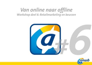 Van online naar offline
Workshop deel 6: Retailmarketing en beurzen
 
