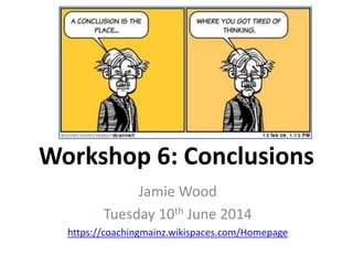 Workshop 6: Conclusions
Jamie Wood
Tuesday 10th June 2014
https://coachingmainz.wikispaces.com/Homepage
 