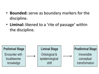• Bounded: serve as boundary markers for the
discipline.
• Liminal: likened to a ‘rite of passage’ within
the discipline.
 