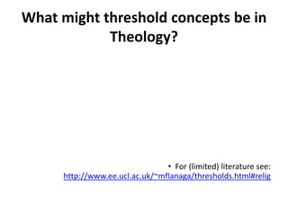 What might threshold concepts be in
Theology?
• For (limited) literature see:
http://www.ee.ucl.ac.uk/~mflanaga/thresholds.html#relig
 