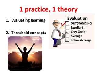 1 practice, 1 theory
1. Evaluating learning
2. Threshold concepts
 
