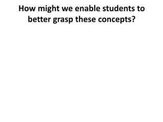 How might we enable students to
better grasp these concepts?
 