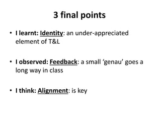 3 final points
• I learnt: Identity: an under-appreciated
element of T&L
• I observed: Feedback: a small ‘genau’ goes a
long way in class
• I think: Alignment: is key
 