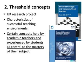 2. Threshold concepts
• UK research project
• Characteristics of
successful teaching
environments
• Certain concepts held by
academic teachers and
experienced by students
as central to the mastery
of their subject
 