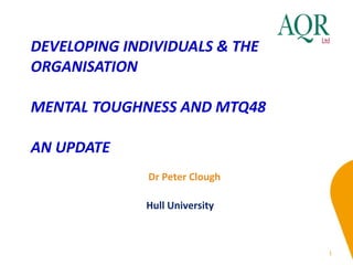 DEVELOPING INDIVIDUALS & THE ORGANISATION  MENTAL TOUGHNESS AND MTQ48 AN UPDATE Dr Peter Clough Hull University 