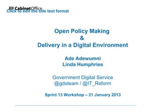 Click to edit the title text format



                       Open Policy Making
                                 &
                 Delivery in a Digital Environment

                                Ade Adewumni
                               Linda Humphries

                         Government Digital Service
                         @gdsteam / @IT_Reform

                     Sprint 13 Workshop – 21 January 2013
 