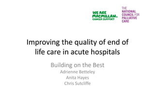 Improving the quality of end of 
life care in acute hospitals
Building on the Best
Adrienne Betteley
Anita Hayes
Chris Sutcliffe
 
