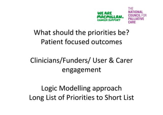 What should the priorities be? 
Patient focused outcomes
Clinicians/Funders/ User & Carer 
engagement
Logic Modelling approach
Long List of Priorities to Short List
 