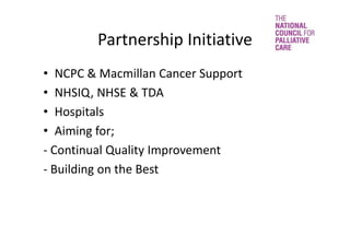 Partnership Initiative
• NCPC & Macmillan Cancer Support
• NHSIQ, NHSE & TDA
• Hospitals 
• Aiming for;
‐ Continual Quality Improvement
‐ Building on the Best 
 