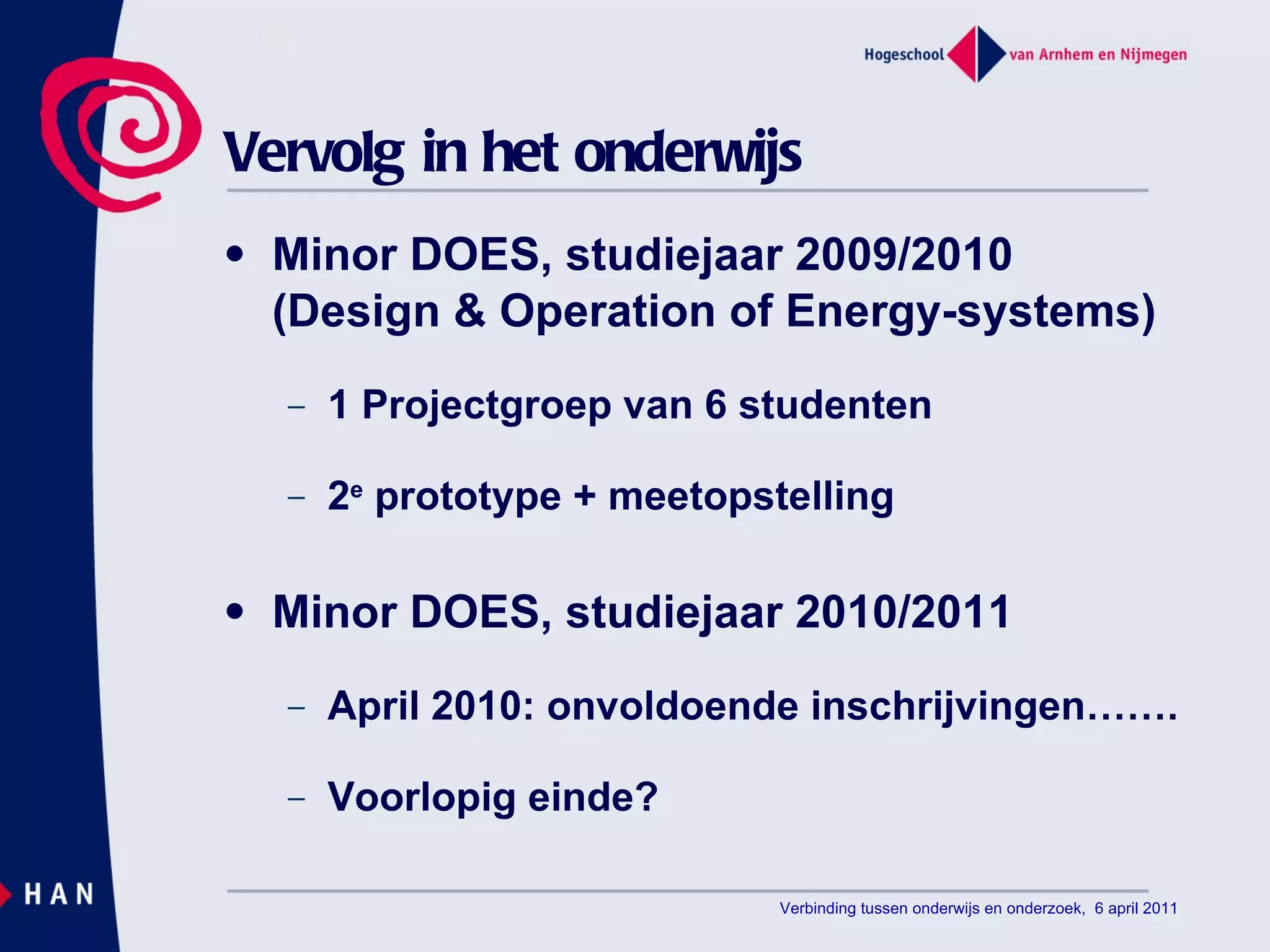 Vervolg in het onderwijs Minor DOES, studiejaar 2009/2010 (Design & Operation of Energy-systems) 1 Projectgroep van 6 studenten 2 e  prototype + meetopstelling Minor DOES, studiejaar 2010/2011 April 2010: onvoldoende inschrijvingen……. Voorlopig einde? Verbinding tussen onderwijs en onderzoek,  6 april 2011 