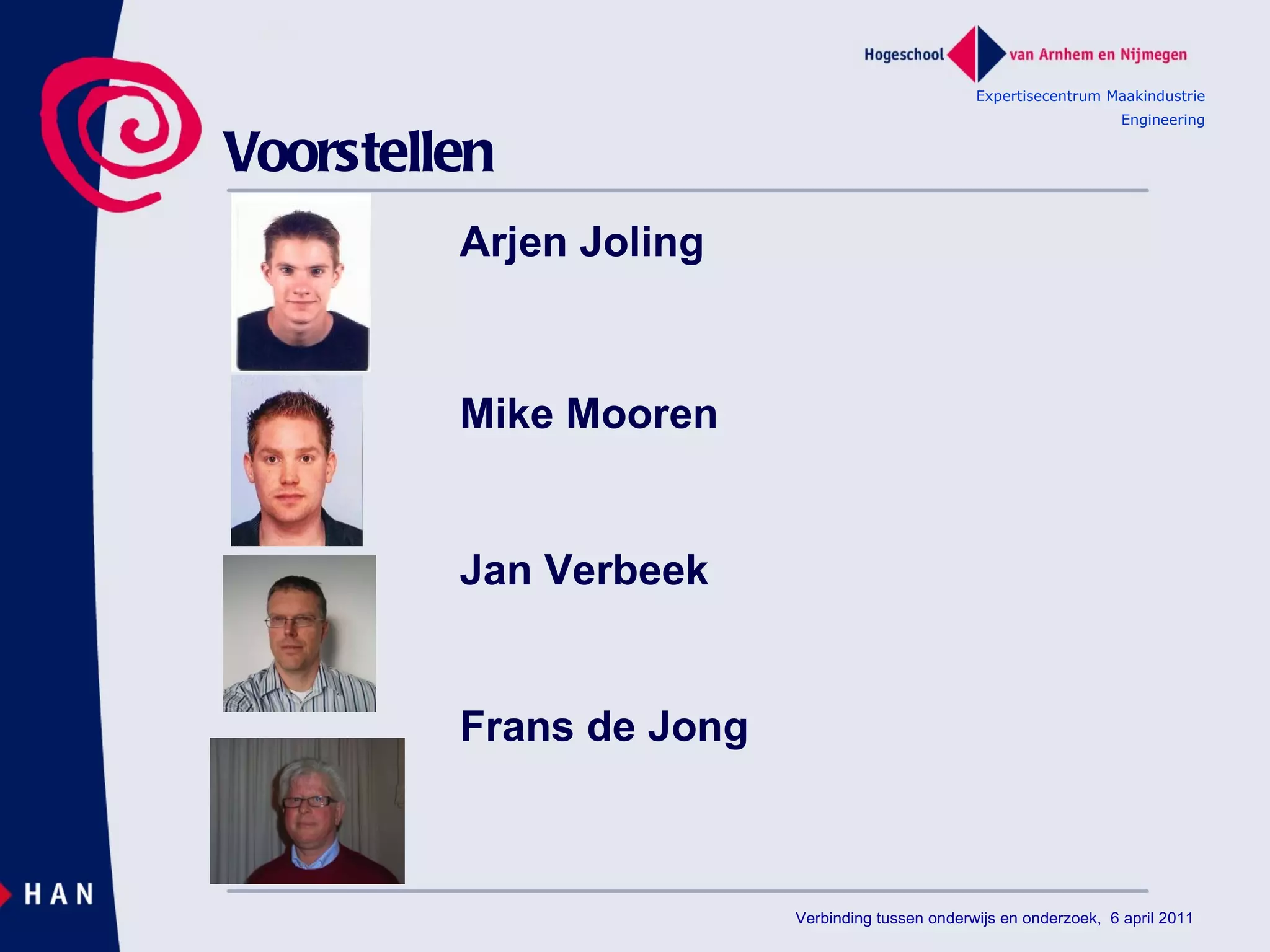 Voorstellen Arjen Joling Mike Mooren Jan Verbeek Frans de Jong Expertisecentrum Maakindustrie Engineering Verbinding tussen onderwijs en onderzoek,  6 april 2011 
