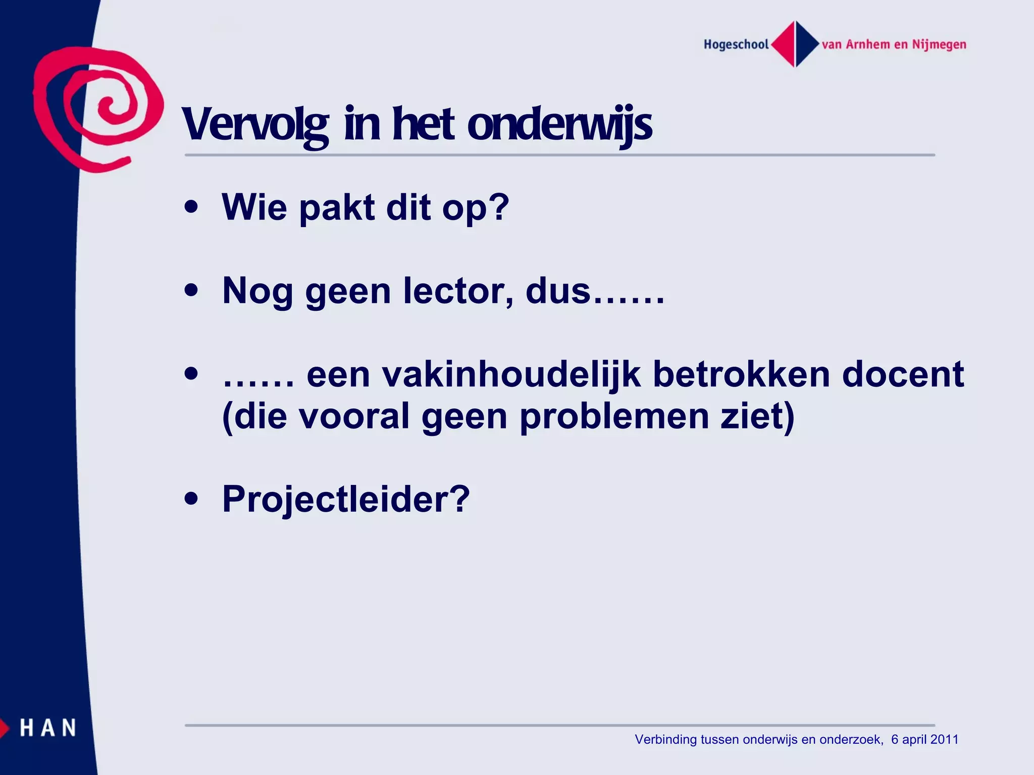 Vervolg in het onderwijs Wie pakt dit op? Nog geen lector, dus…… ……  een vakinhoudelijk betrokken docent (die vooral geen problemen ziet) Projectleider? Verbinding tussen onderwijs en onderzoek,  6 april 2011 