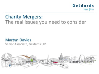 Charity Mergers:
The real issues you need to consider
Martyn Davies
Senior Associate, Geldards LLP
 