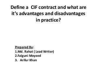 Define a CIF contract and what are
it’s advantages and disadvantages
in practice?
Prepared By:
1.Md. Rahat ( Lead Writer)
2.Falguni Moyeed
3. Arifur Khan
 