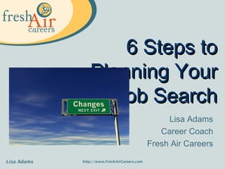 6 Steps to
Planning Your
   Job Search
           Lisa Adams
         Career Coach
      Fresh Air Careers
 