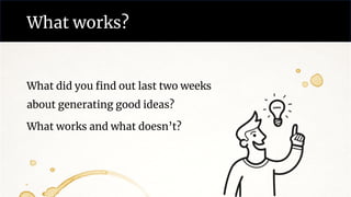 What works?
What did you find out last two weeks
about generating good ideas?
What works and what doesn’t?
 