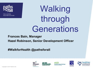 Copyright © 2015 Paths for All
Walking
through
Generations
Frances Bain, Manager
Hazel Robinson, Senior Development Officer
#WalkforHealth @pathsforall
 