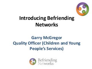 Introducing Befriending
Networks
Garry McGregor
Quality Officer (Children and Young
People’s Services)
 