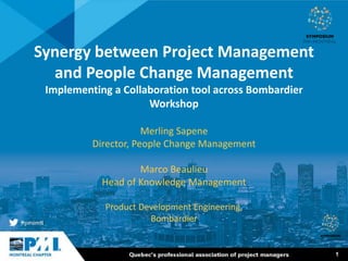 1
Synergy between Project Management
and People Change Management
Implementing a Collaboration tool across Bombardier
Workshop
Merling Sapene
Director, People Change Management
Marco Beaulieu
Head of Knowledge Management
Product Development Engineering,
Bombardier
 