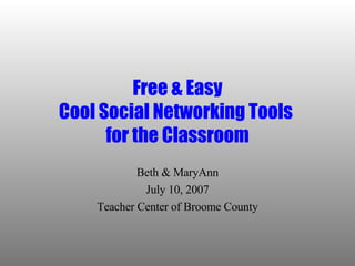 Free & Easy Cool Social Networking Tools  for the Classroom Beth & MaryAnn July 10, 2007 Teacher Center of Broome County 