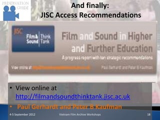 And finally:
                     JISC Access Recommendations




• View online at
  http://filmandsoundthinktank.jisc.ac.uk
• Paul Gerhardt and Peter B Kaufman
4-5 September 2012       Vietnam Film Archive Workshops   18
 