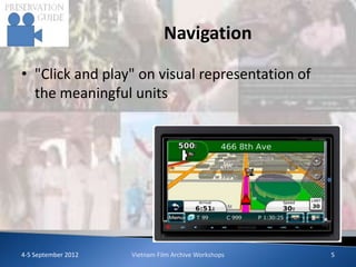 Navigation

• "Click and play" on visual representation of
  the meaningful units




4-5 September 2012   Vietnam Film Archive Workshops   5
 