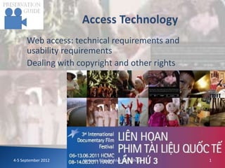 Web access: technical requirements and
      usability requirements
      Dealing with copyright and other rights




4-5 September 2012   Vietnam Film Archive Workshops   1
 