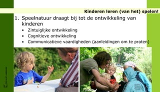 Kinderen leren (van het) spelen!
                        1. Speelnatuur draagt bij tot de ontwikkeling van
                           kinderen
                          • Zintuiglijke ontwikkeling
                          • Cognitieve ontwikkeling
                          • Communicatieve vaardigheden (aanleidingen om te praten)
FRIS IN HET LANDSCHAP
 