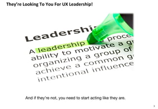 They’re	Looking	To	You	For	UX	Leadership!	
3
And if they’re not, you need to start acting like they are.
 