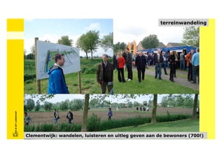 terreinwandeling
FRISFRIS IN HET LANDSCHAP
     IN HET LANDSCHAP




                            Clementwijk: wandelen, luisteren en uitleg geven aan de bewoners (700!)
 