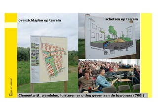 overzichtsplan op terrein                        schetsen op terrein
FRISFRIS IN HET LANDSCHAP
     IN HET LANDSCHAP




                            Clementwijk: wandelen, luisteren en uitleg geven aan de bewoners (700!)
 